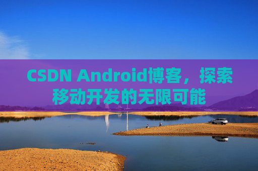 CSDN Android博客，探索移动开发的无限可能